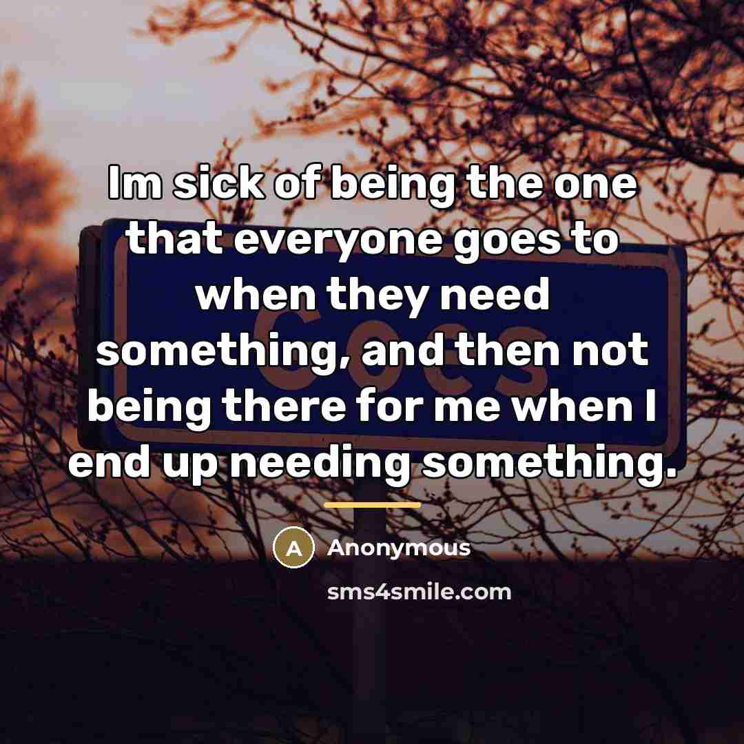 “Im sick of being the one that everyone goes to…” quote by Anonymous