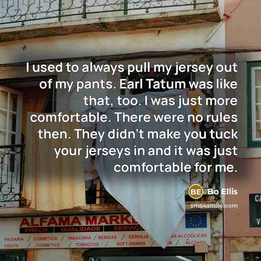 “I used to always pull my jersey out of my pants. Earl Tatum was like that, too. I was just more comfortable. There were no rules then. They didn't make you tuck your jerseys in and it was just comfortable for me.” quote by Bo Ellis