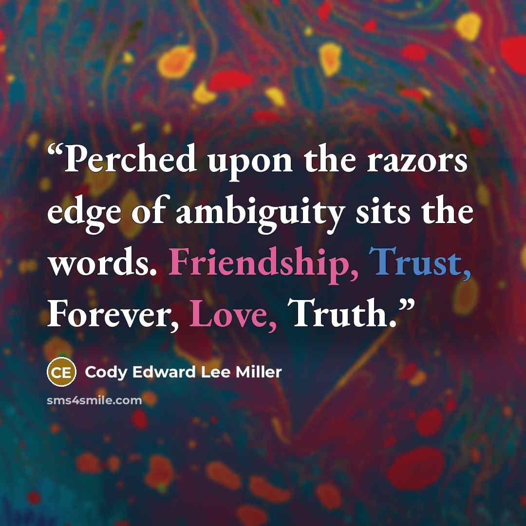“Perched upon the razors edge of ambiguity sits the words. Friendship, Trust, Forever, Love, Truth.” quote by Cody Edward Lee Miller