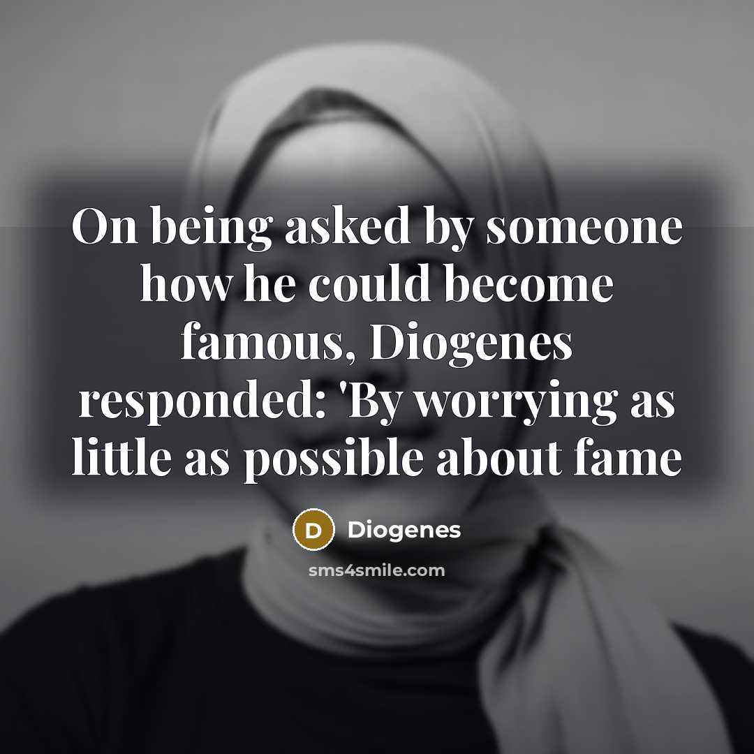 “On being asked by someone how he could become famous, Diogenes responded: 'By worrying as little as possible about fame” quote by Diogenes