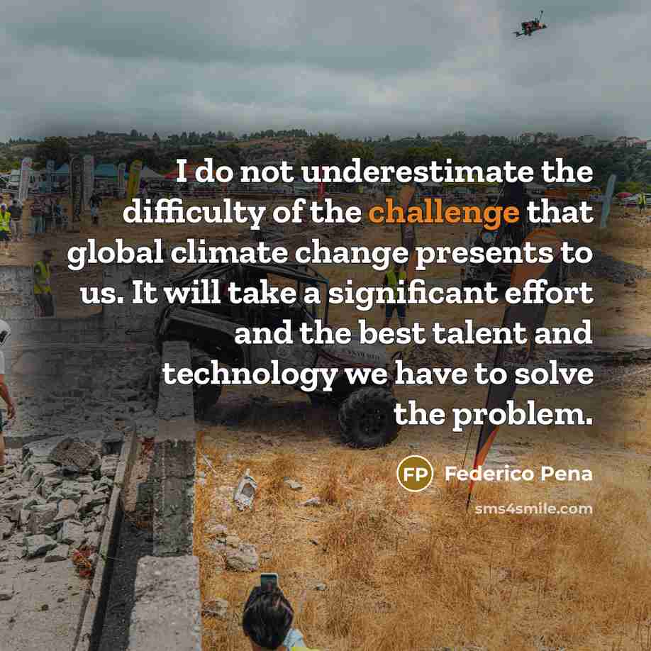 “I do not underestimate the difficulty of the challenge that global climate change presents to us. It will take a significant effort and the best talent and technology we have to solve the problem.” quote by Federico Pena