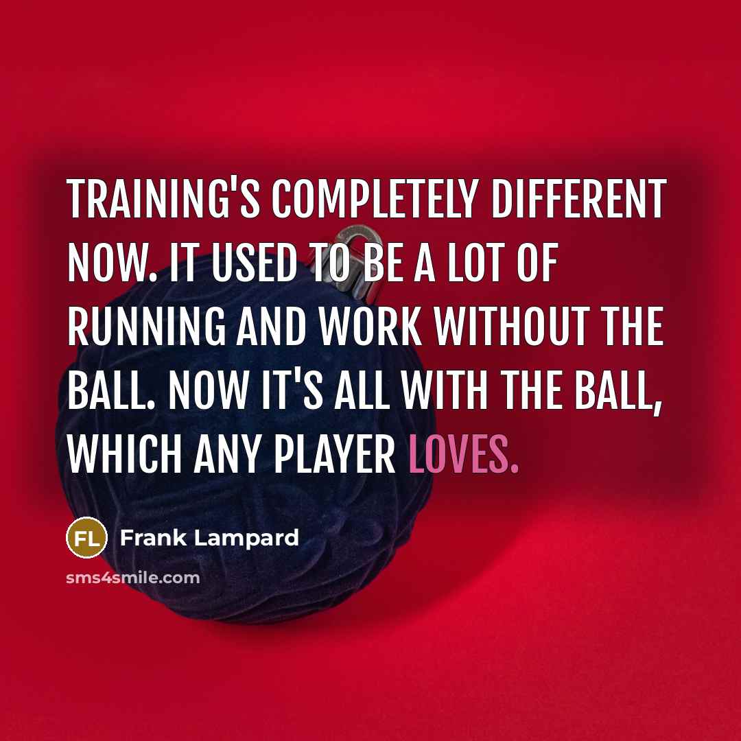 “Training's completely different now. It used to be a lot of running and work without the ball. Now it's all with the ball, which any player loves.” quote by Frank Lampard