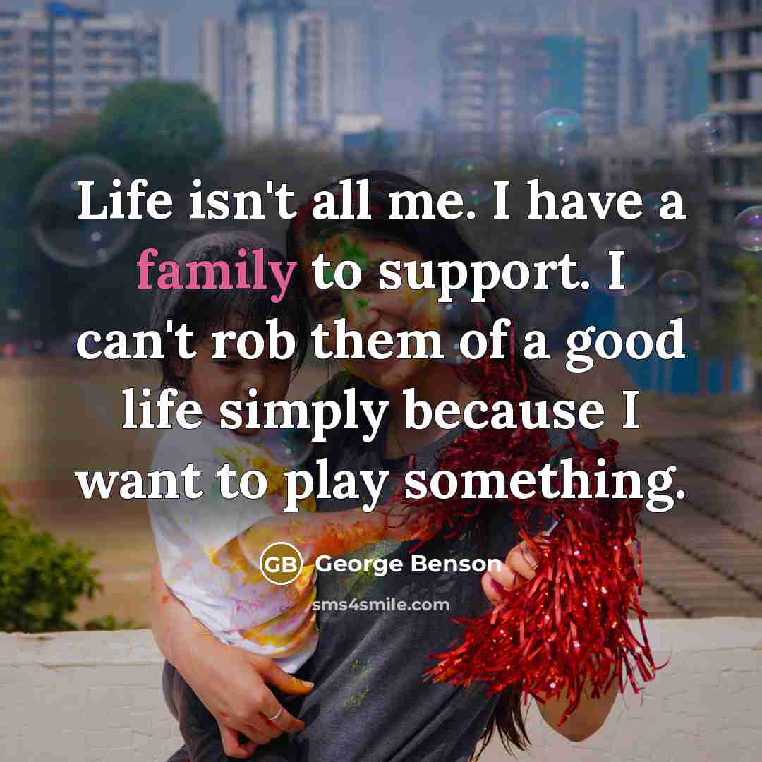 “Life isn't all me. I have a family to support.…” quote by George Benson