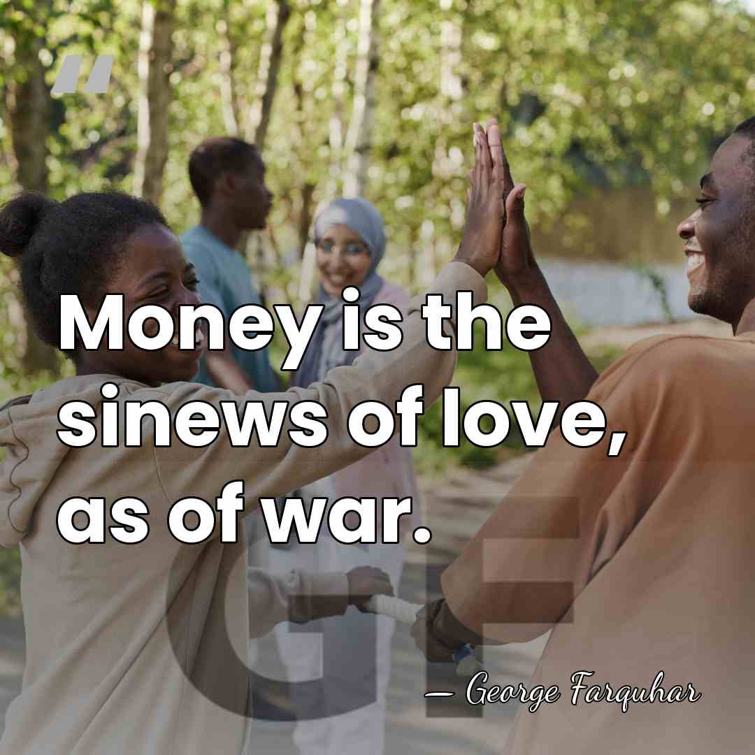 Money is the sinews of love, as of war. - George Farquhar