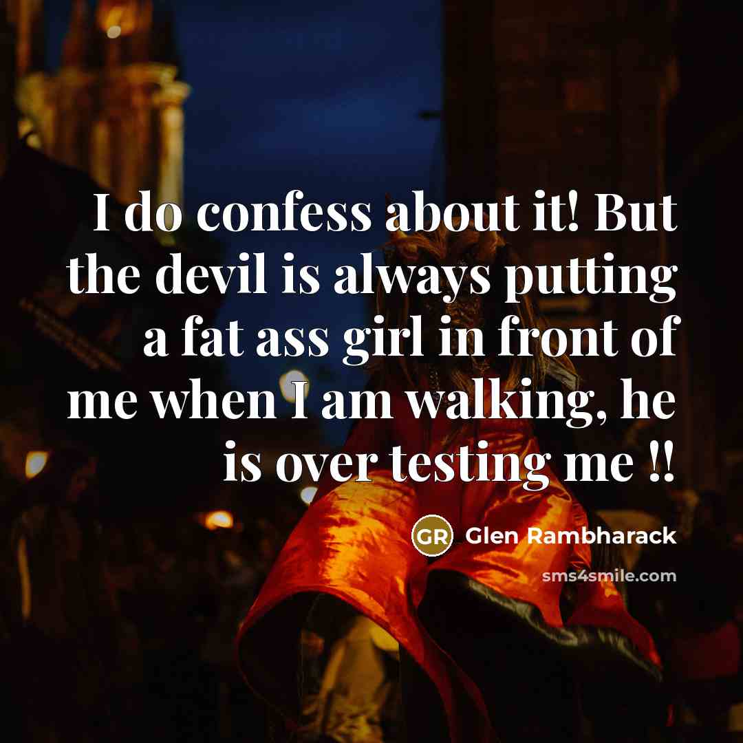 “I do confess about it! But the devil is always putting a fat ass girl in front of me when I am walking, he is over testing me !!” quote by Glen Rambharack