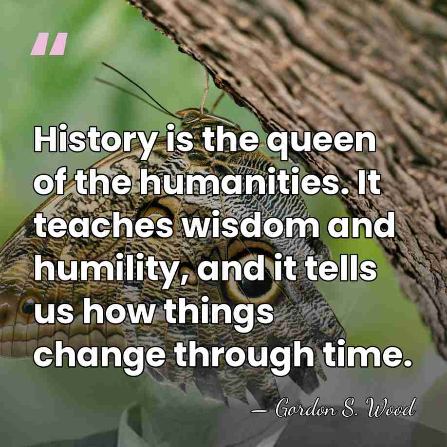 History is the queen of the humanities. It teaches wisdom and humility,&hellip; - Gordon S. Wood