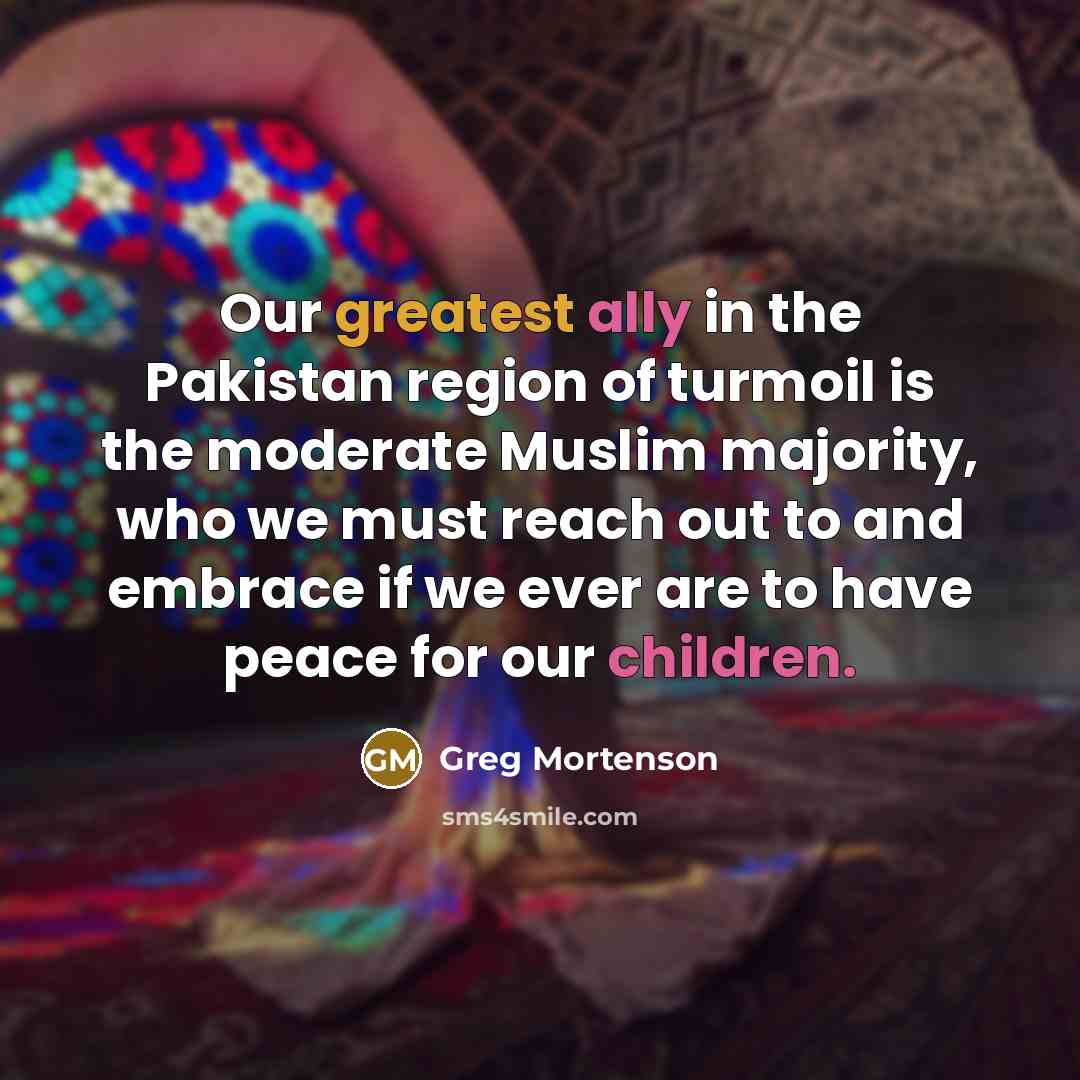 “Our greatest ally in the Pakistan region of turmoil is…” quote by Greg Mortenson