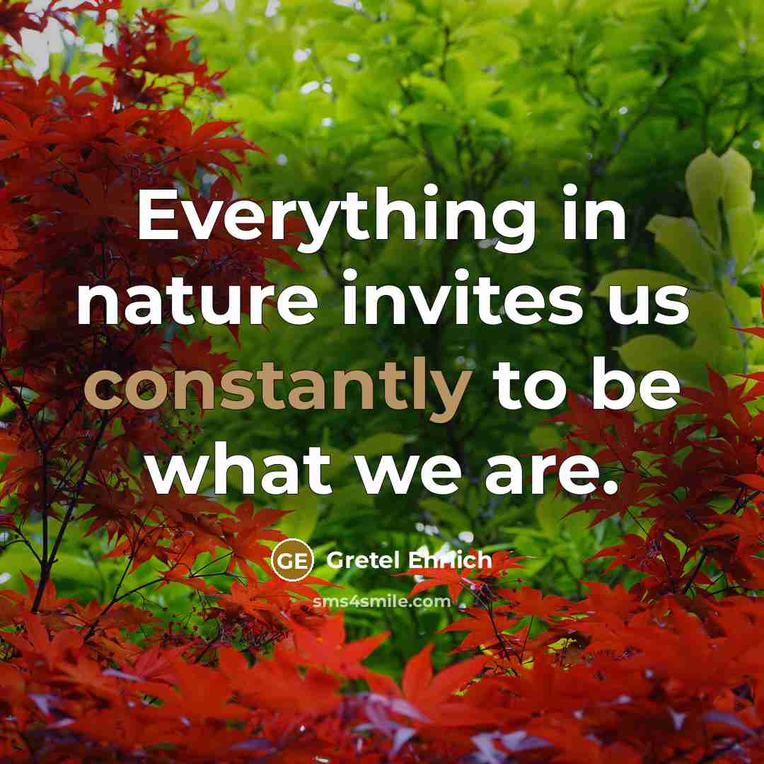 “Everything in nature invites us constantly to be what we are.” quote by Gretel Ehrlich