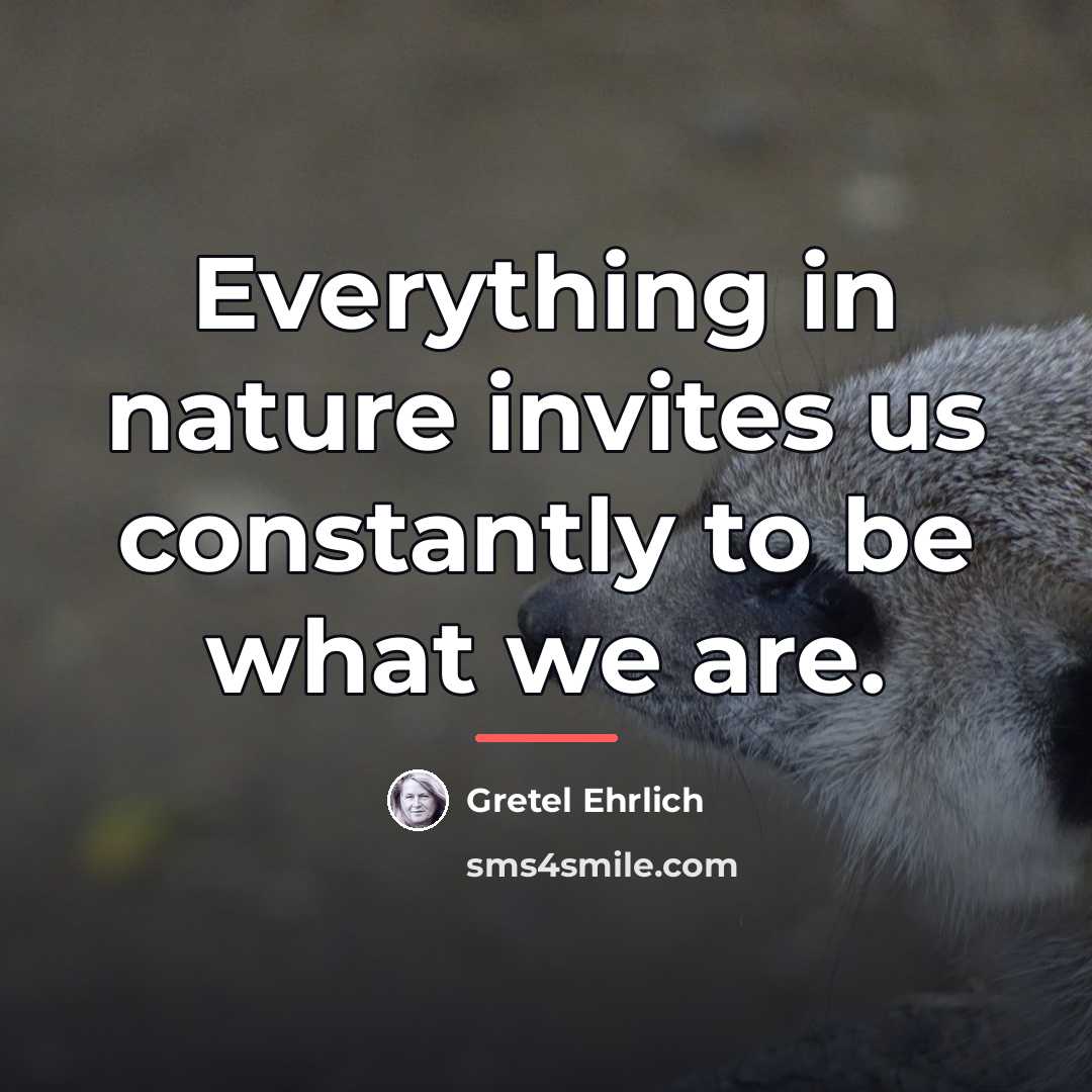 “Everything in nature invites us constantly to be what we…” quote by Gretel Ehrlich