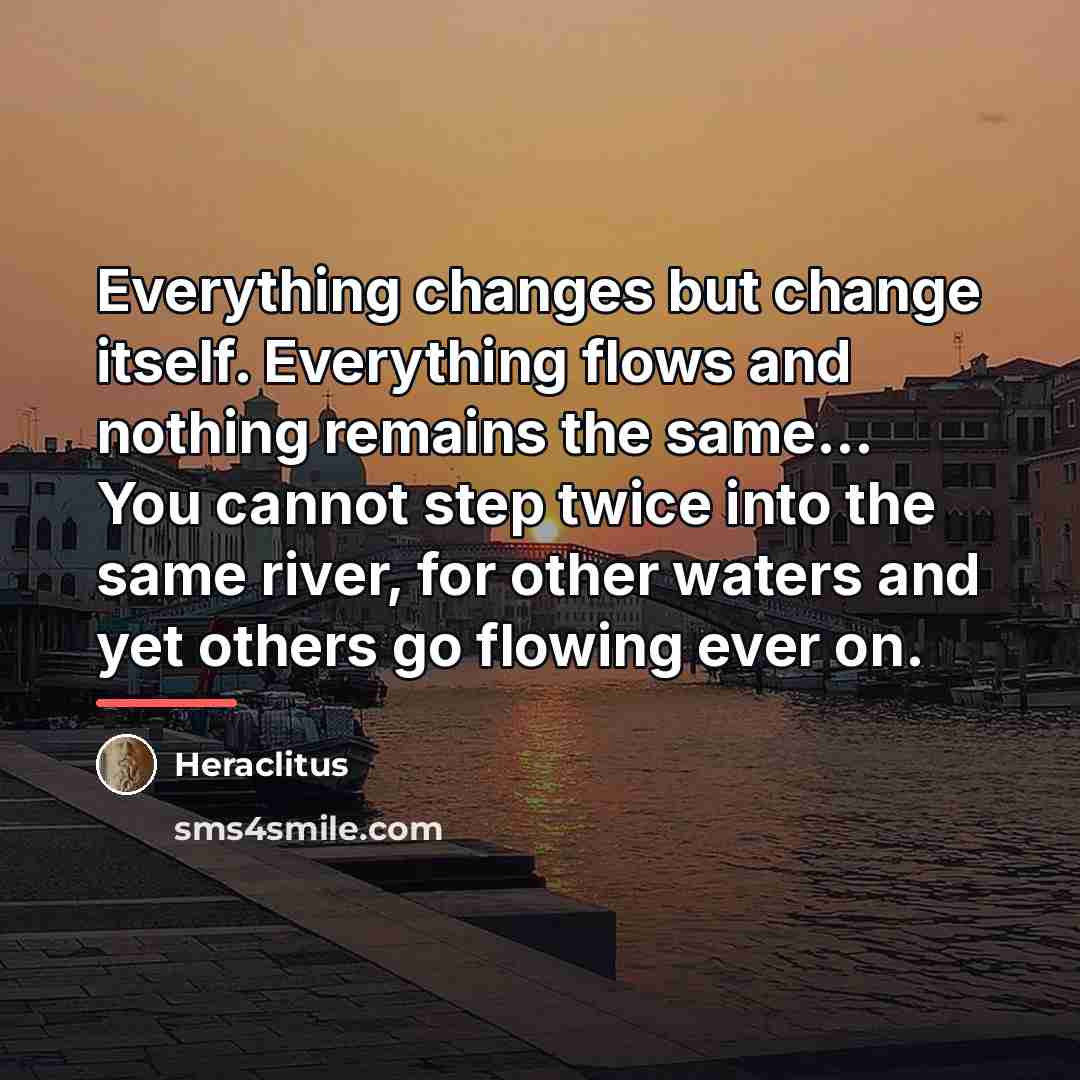 “Everything changes but change itself. Everything flows and nothing remains…” quote by Heraclitus