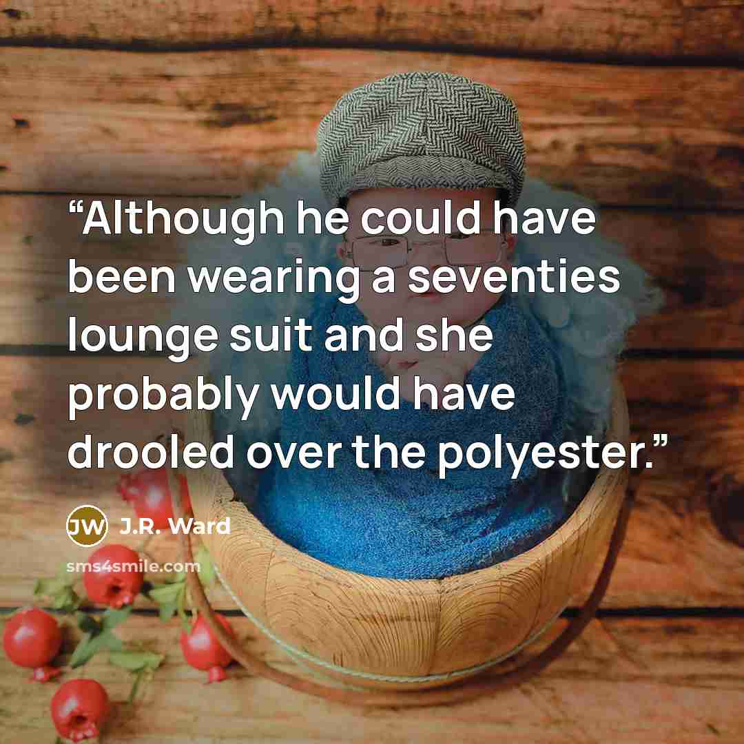 “Although he could have been wearing a seventies lounge suit and she probably would have drooled over the polyester.” quote by J.R. Ward