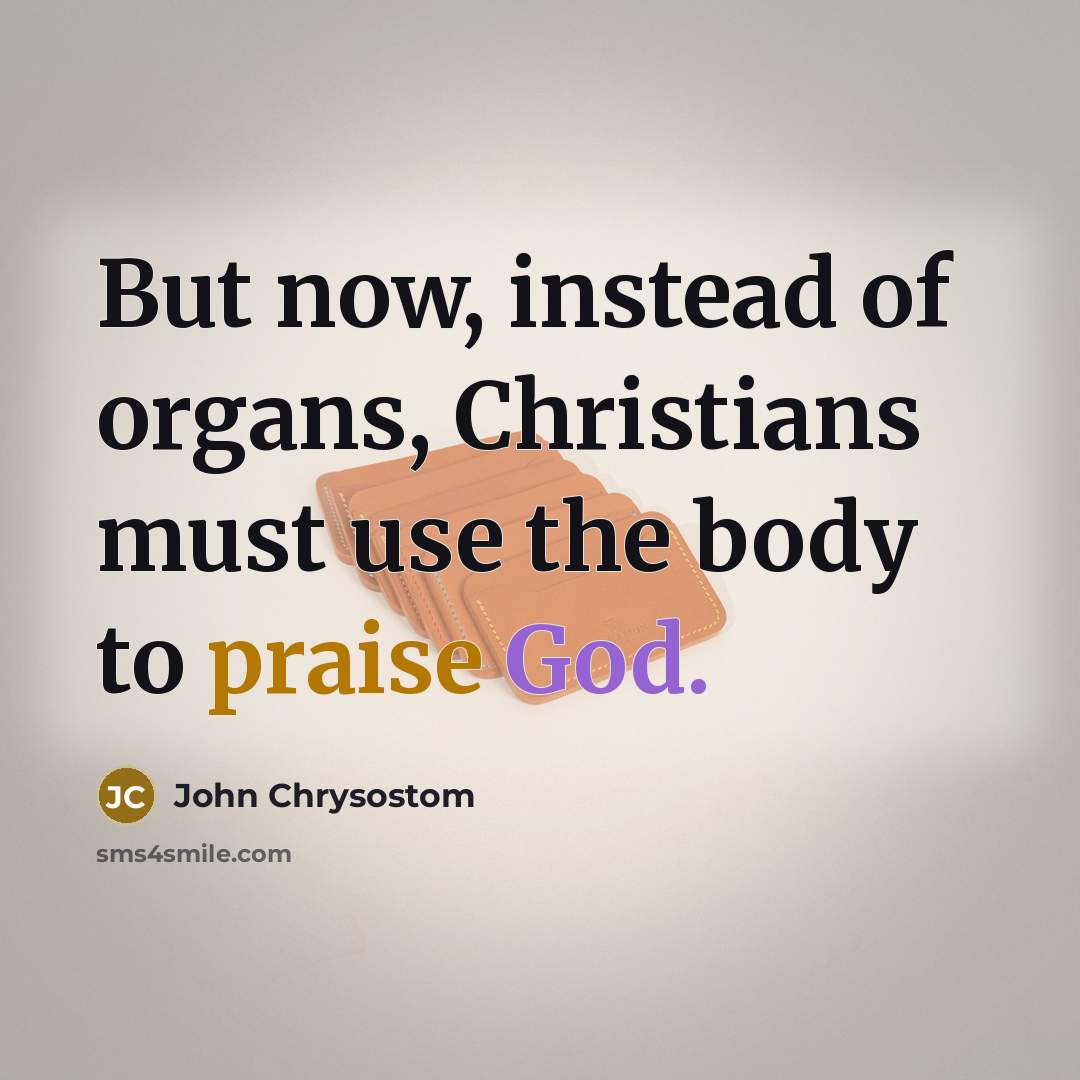 “But now, instead of organs, Christians must use the body…” quote by John Chrysostom