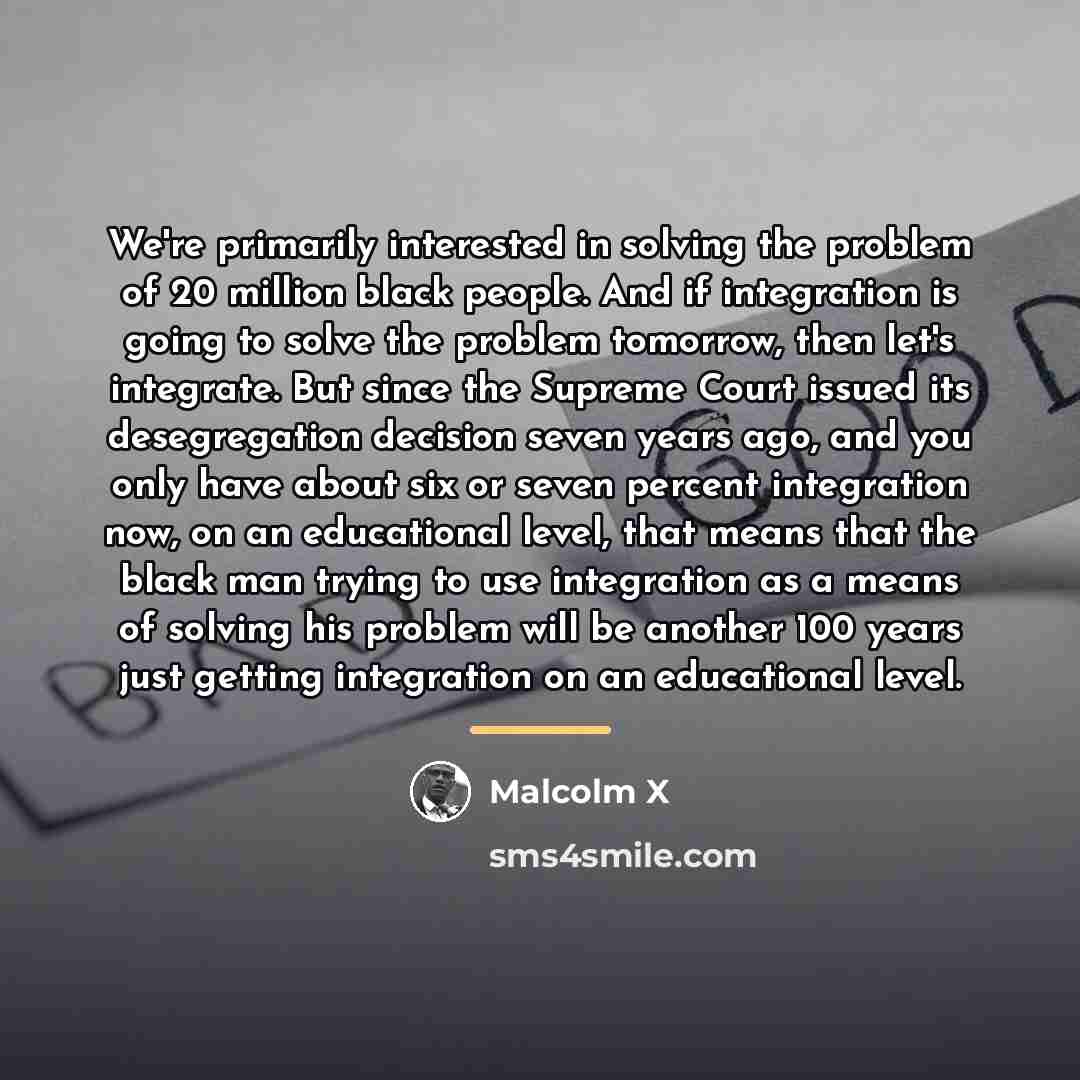 “We're primarily interested in solving the problem of 20 million…” quote by Malcolm X