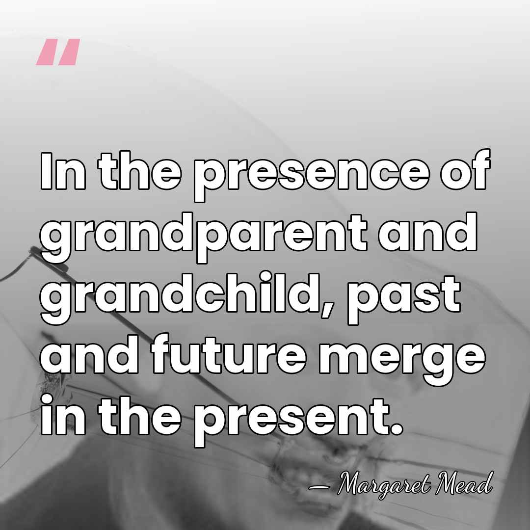 In the presence of grandparent and grandchild, past and future merge in&hellip; - Margaret Mead
