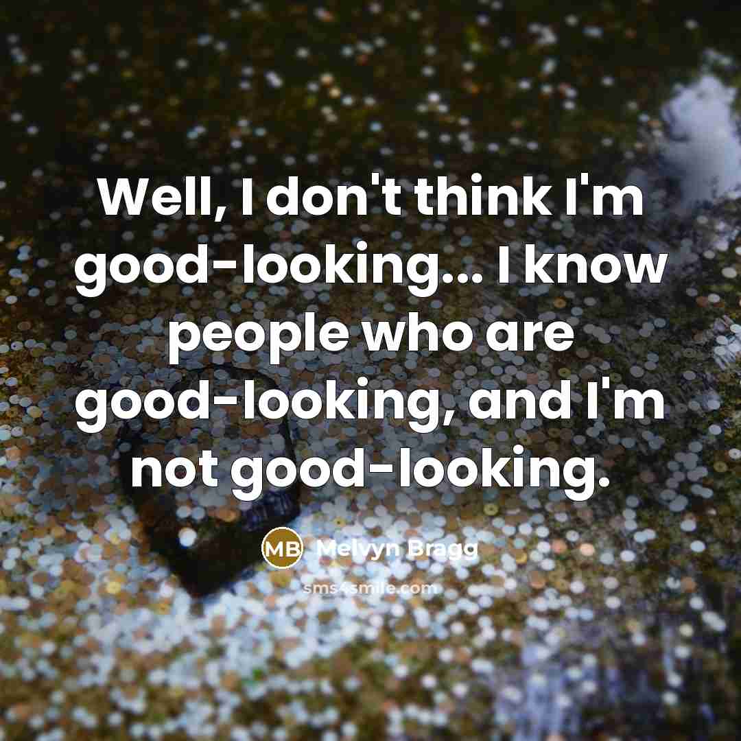 “Well, I don't think I'm good-looking... I know people who are good-looking, and I'm not good-looking.” quote by Melvyn Bragg