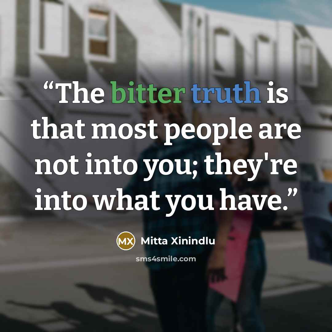 “The bitter truth is that most people are not into you; they're into what you have.” quote by Mitta Xinindlu