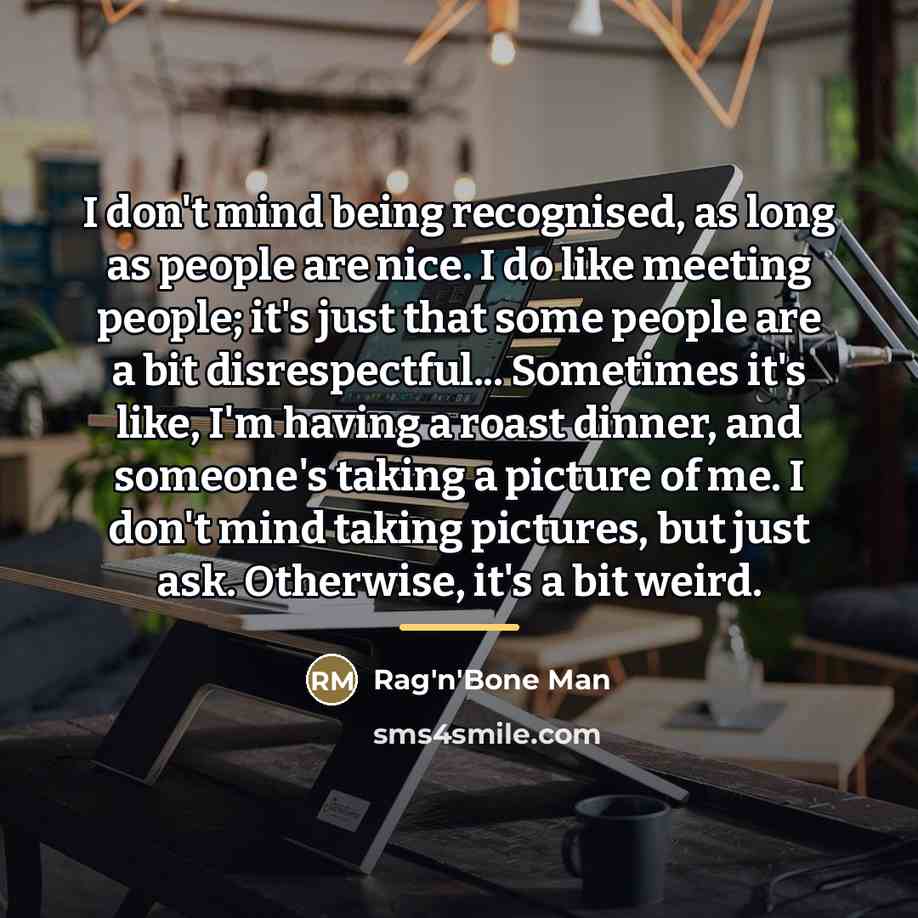 “I don't mind being recognised, as long as people are…” quote by Rag'n'Bone Man