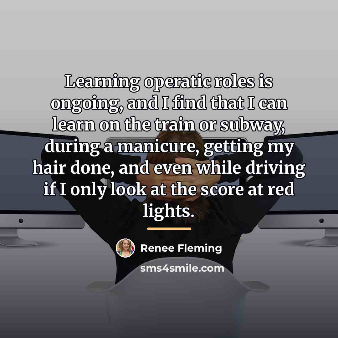 “Learning operatic roles is ongoing, and I find that I…” quote by Renee Fleming