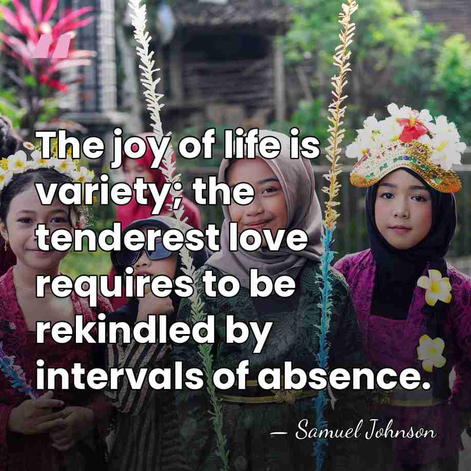The joy of life is variety; the tenderest love requires to be&hellip; - Samuel Johnson