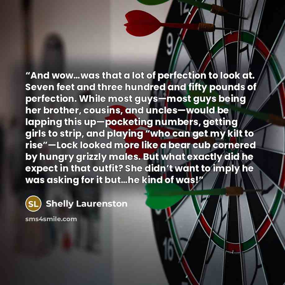 “And wow…was that a lot of perfection to look at. Seven feet and three hundred and fifty pounds of perfection. While most guys—most guys being her brother, cousins, and uncles—would be lapping this up—pocketing numbers, getting girls to strip, and playing “who can get my kilt to rise”—Lock looked…” quote by Shelly Laurenston