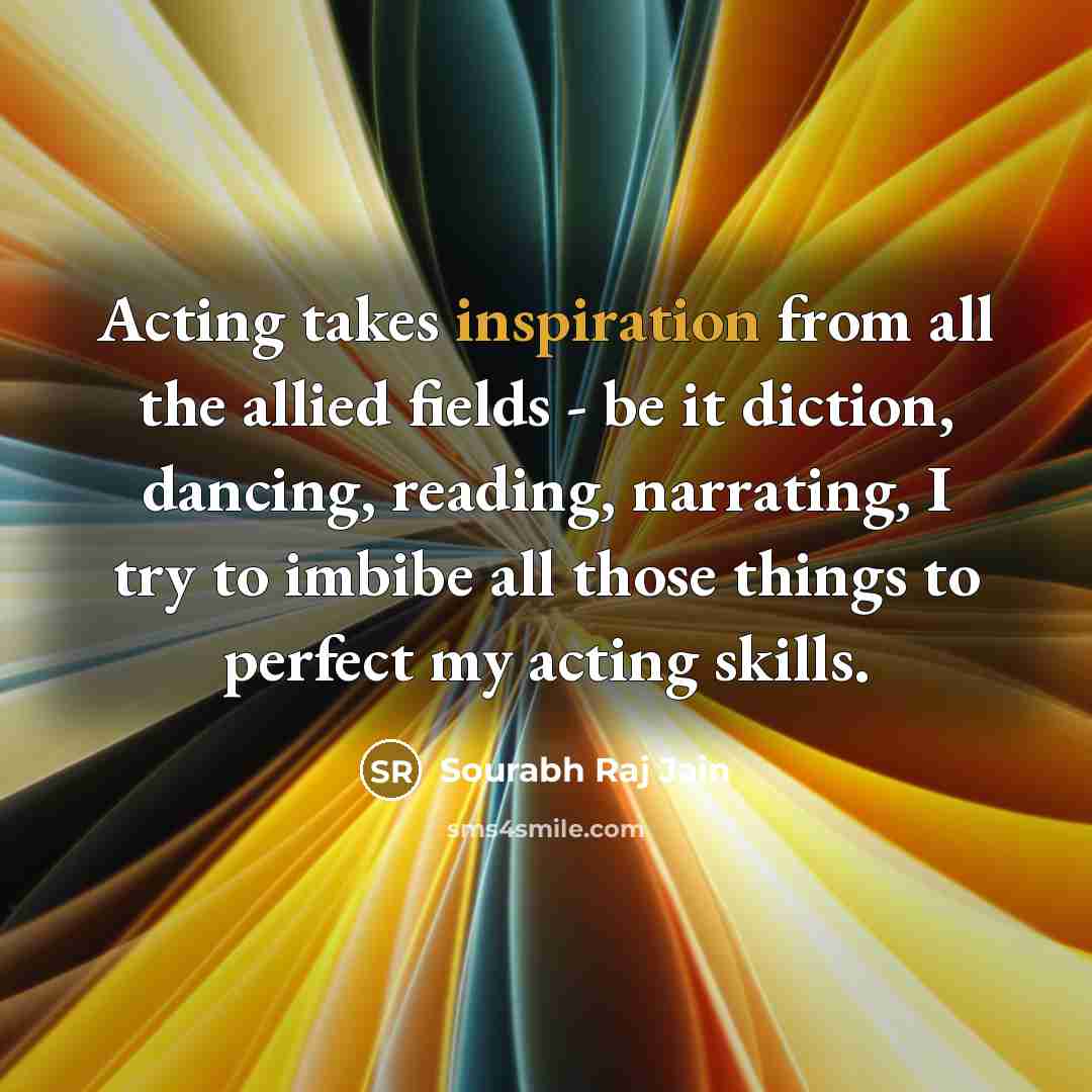 “Acting takes inspiration from all the allied fields - be…” quote by Sourabh Raj Jain