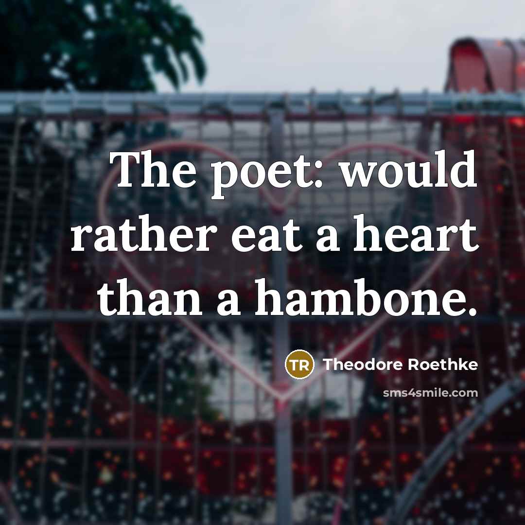 “The poet: would rather eat a heart than a hambone.…” quote by Theodore Roethke