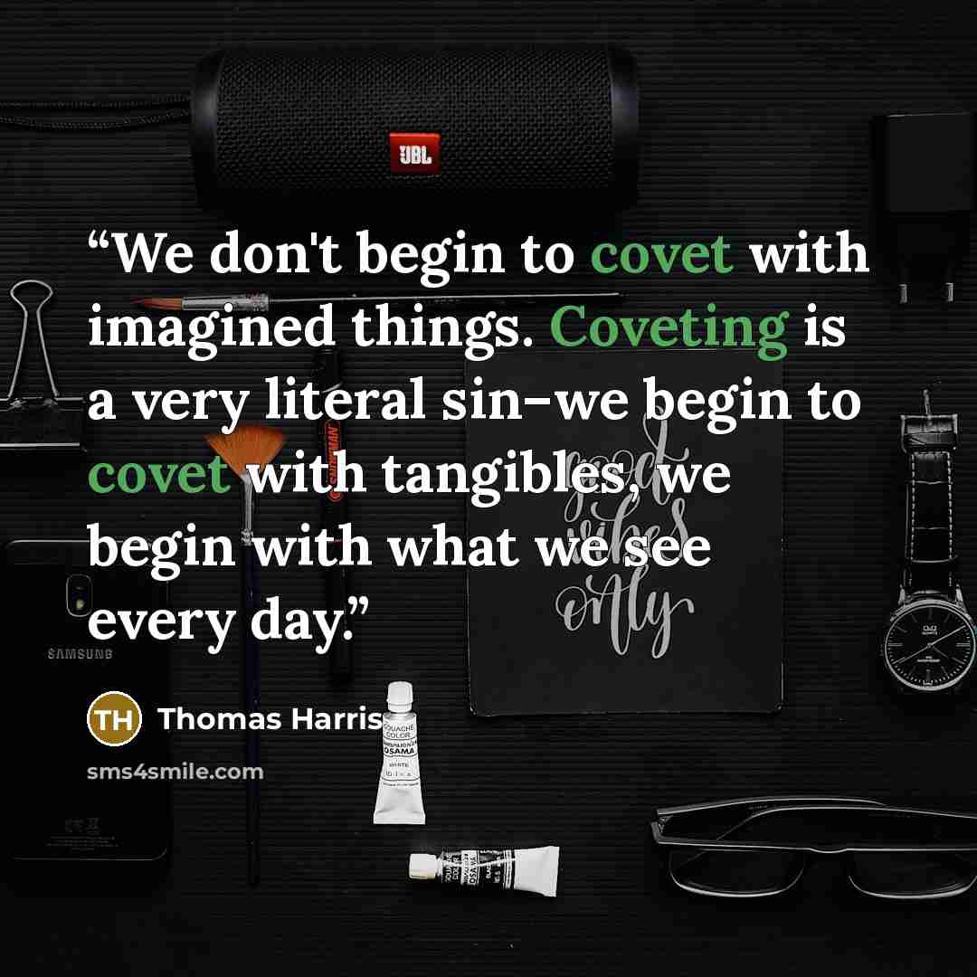 “We don't begin to covet with imagined things. Coveting is a very literal sin–we begin to covet with tangibles, we begin with what we see every day.” quote by Thomas Harris