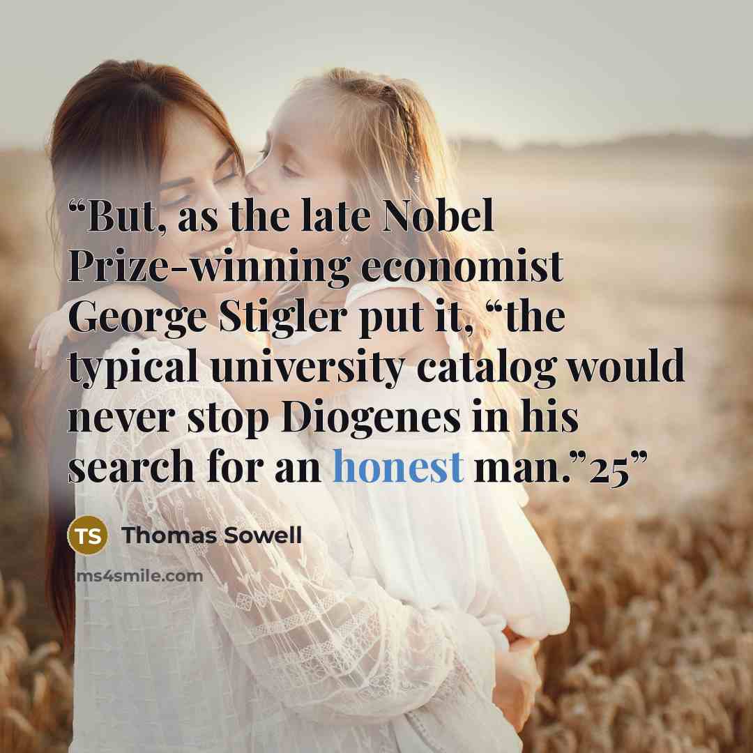 “But, as the late Nobel Prize-winning economist George Stigler put it, “the typical university catalog would never stop Diogenes in his search for an honest man.”25” quote by Thomas Sowell