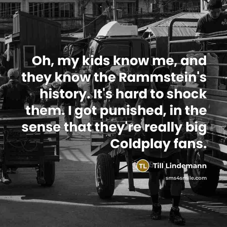 “Oh, my kids know me, and they know the Rammstein's…” quote by Till Lindemann