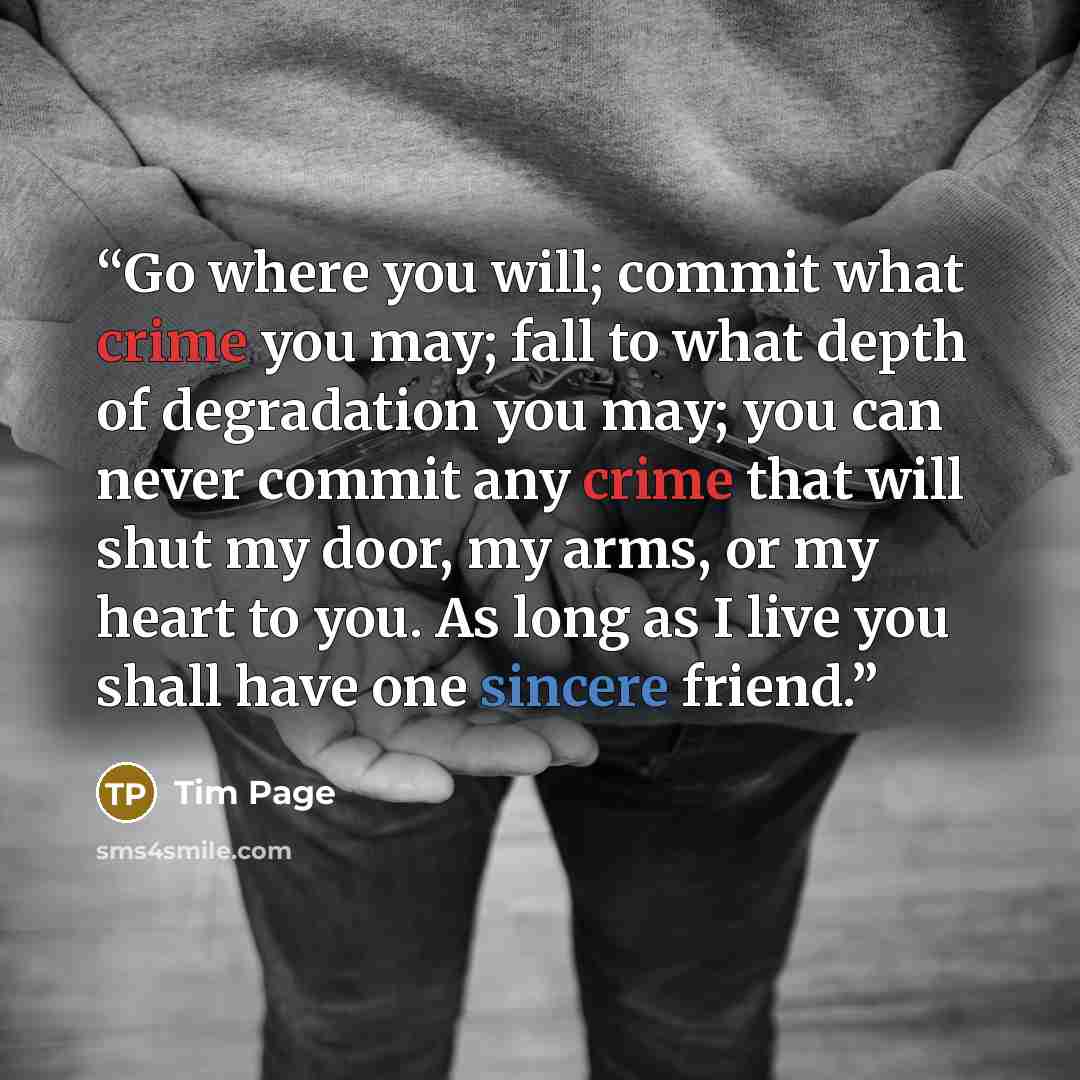 “Go where you will; commit what crime you may; fall to what depth of degradation you may; you can never commit any crime that will shut my door, my arms, or my heart to you. As long as I live you shall have one sincere friend.” quote by Tim Page