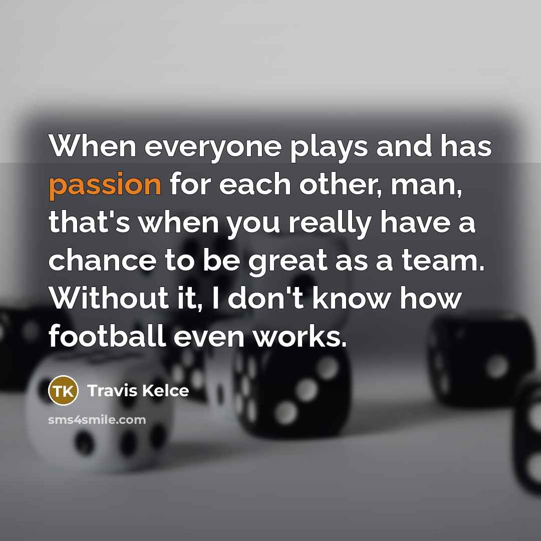 “When everyone plays and has passion for each other, man,…” quote by Travis Kelce
