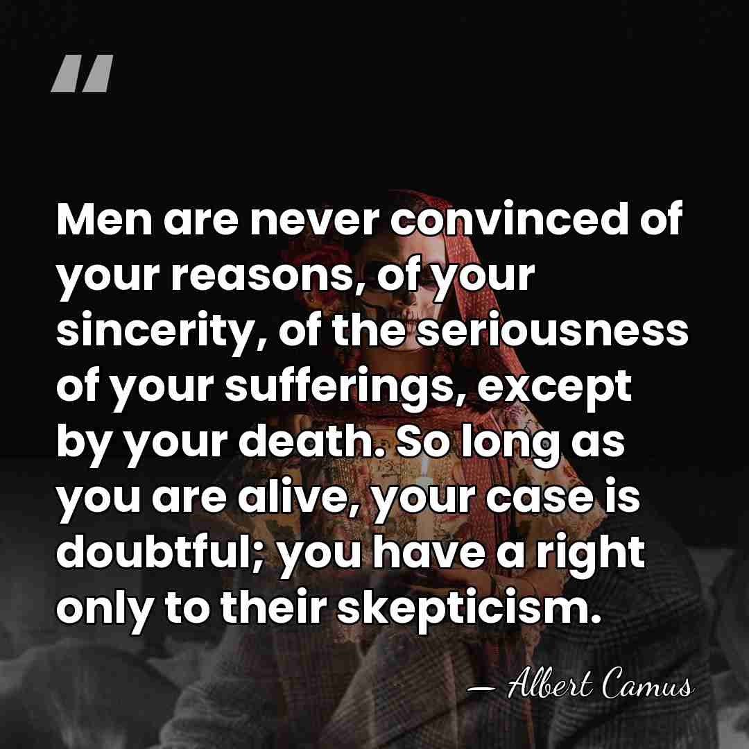 Men are never convinced of your reasons, of your sincerity, of the&hellip; - Albert Camus