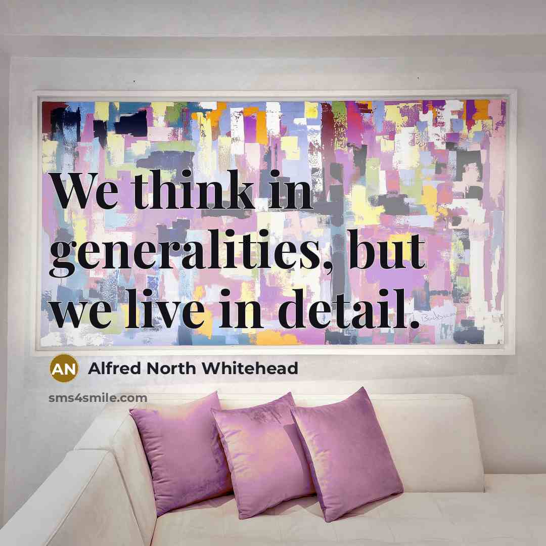 “We think in generalities, but we live in detail.” quote by Alfred North Whitehead