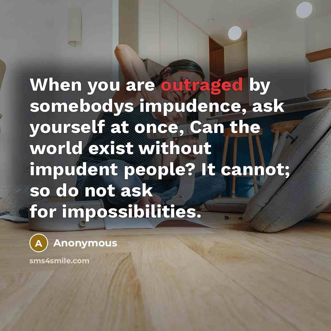 “When you are outraged by somebodys impudence, ask yourself at once, Can the world exist without impudent people? It cannot; so do not ask for impossibilities.” quote by Anonymous