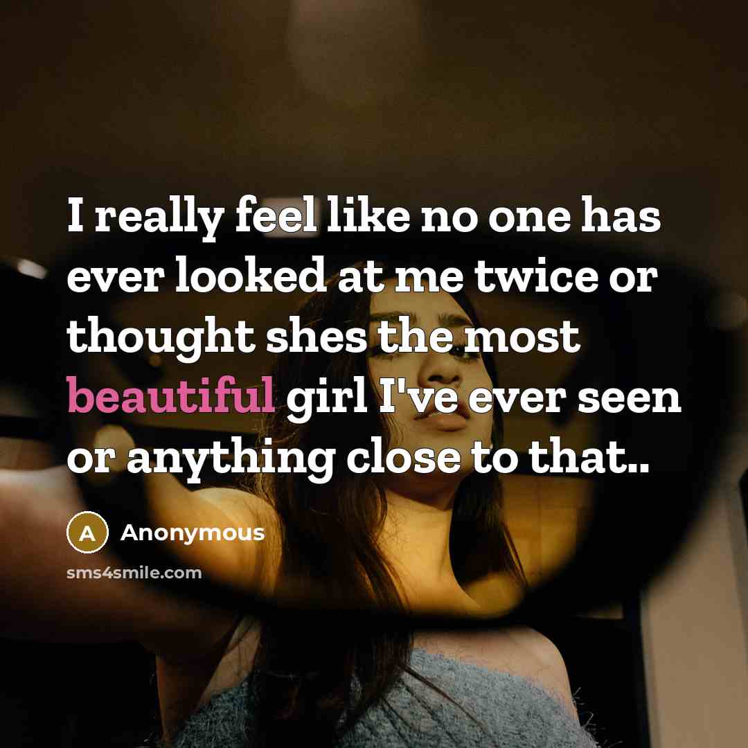 “I really feel like no one has ever looked at me twice or thought shes the most beautiful girl I've ever seen or anything close to that..” quote by Anonymous