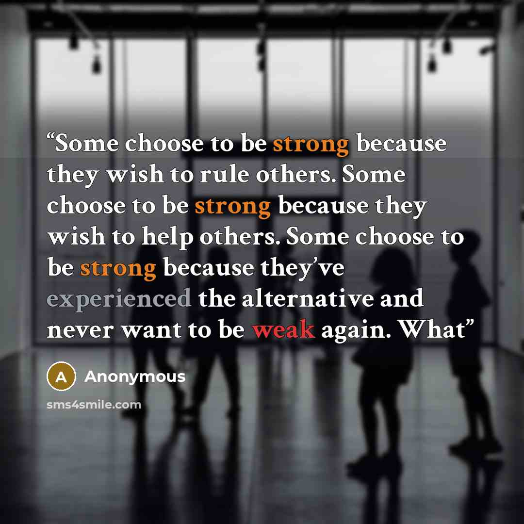 “Some choose to be strong because they wish to rule others. Some choose to be strong because they wish to help others. Some choose to be strong because they’ve experienced the alternative and never want to be weak again. What” quote by Anonymous