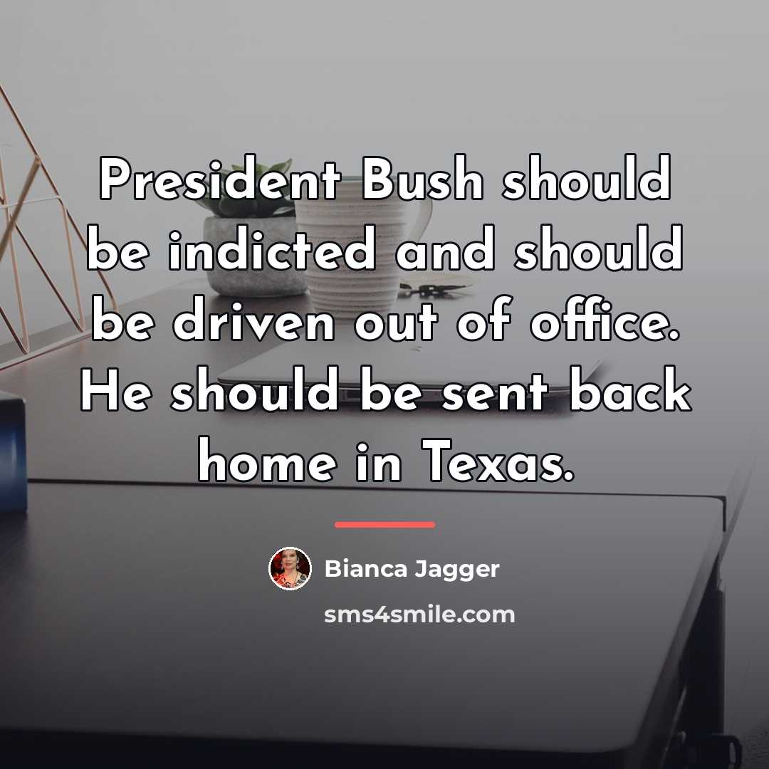 “President Bush should be indicted and should be driven out…” quote by Bianca Jagger