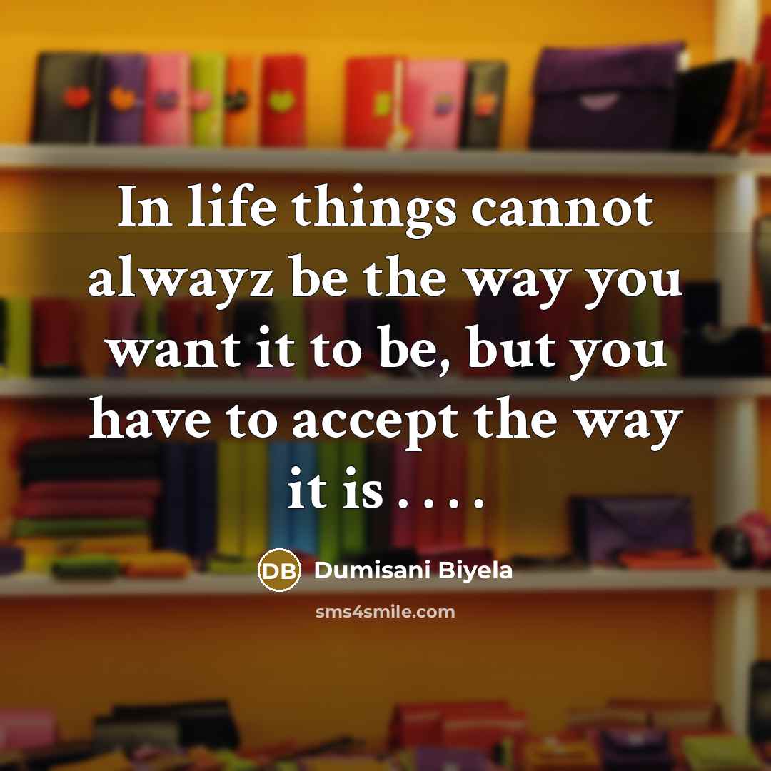 “In life things cannot alwayz be the way you want it to be, but you have to accept the way it is . . . .” quote by Dumisani Biyela
