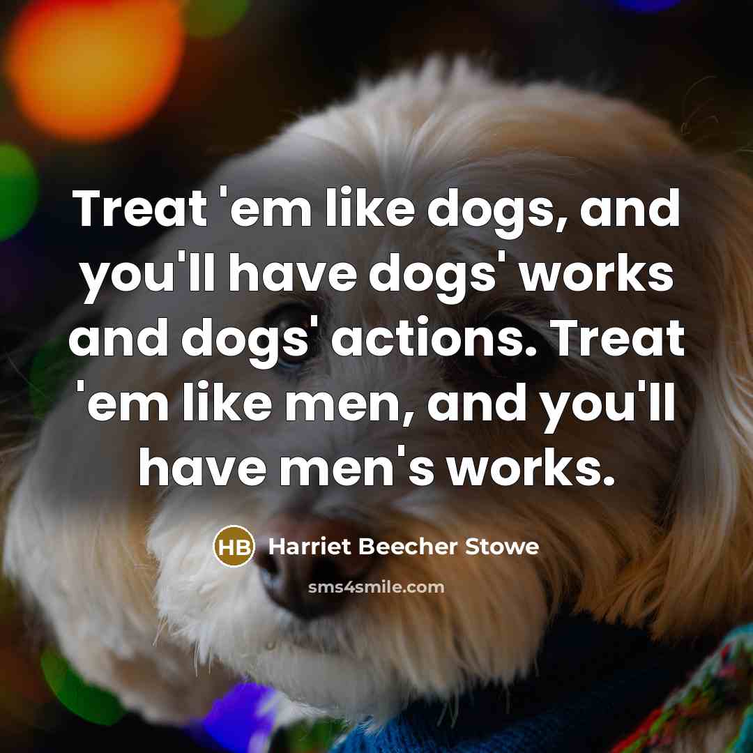 “Treat 'em like dogs, and you'll have dogs' works and…” quote by Harriet Beecher Stowe