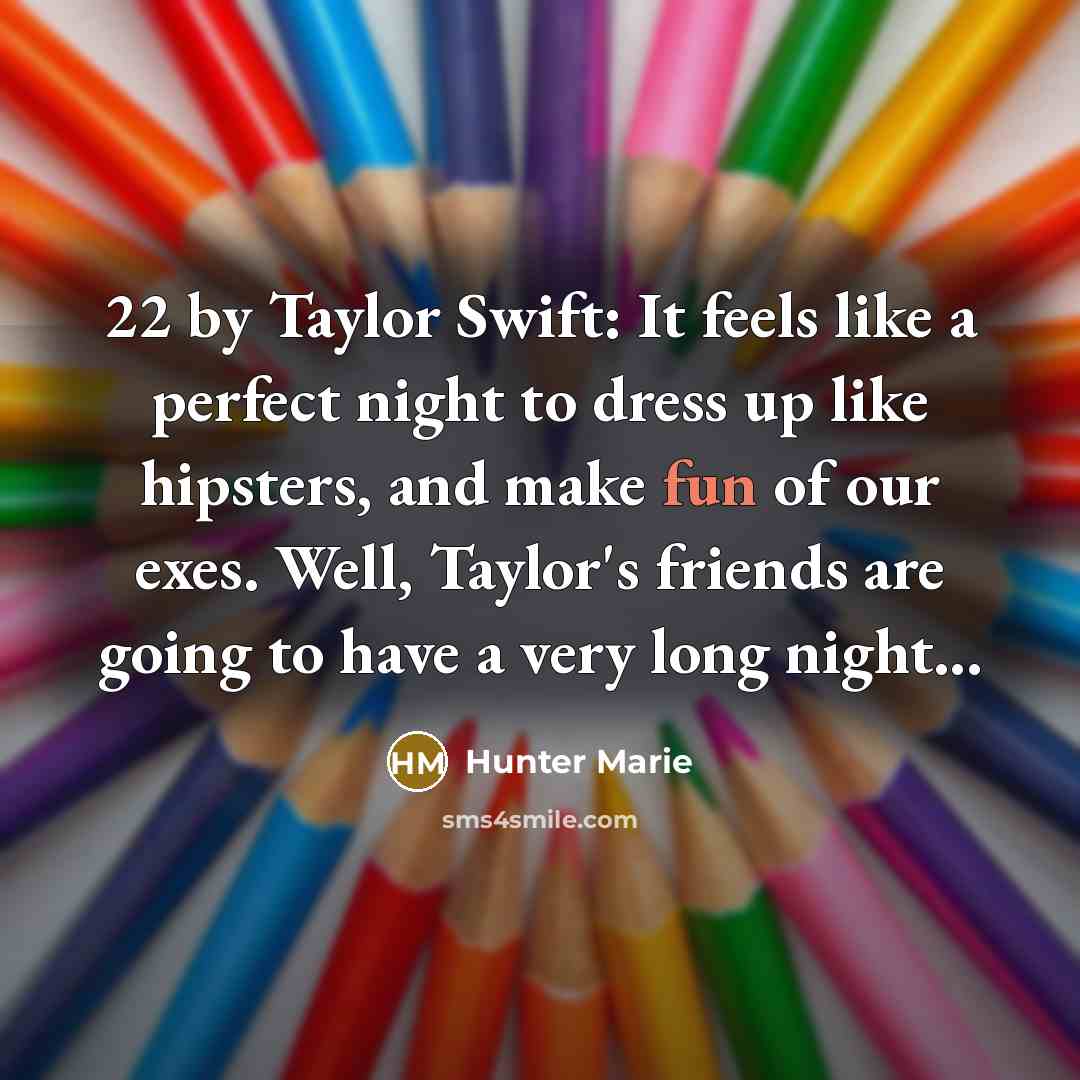 “22 by Taylor Swift: It feels like a perfect night to dress up like hipsters, and make fun of our exes. Well, Taylor's friends are going to have a very long night...” quote by Hunter Marie