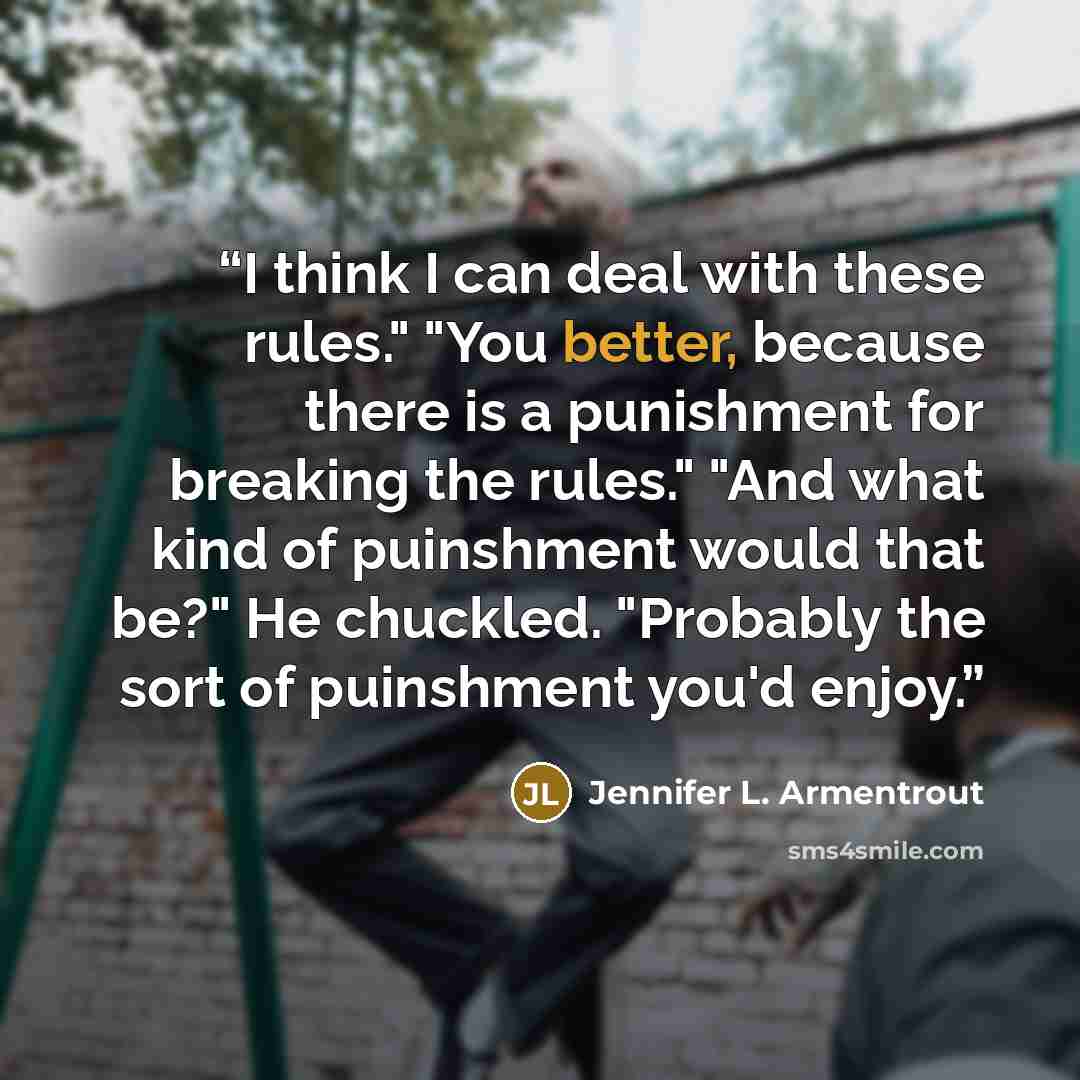 “I think I can deal with these rules." "You better, because there is a punishment for breaking the rules." "And what kind of puinshment would that be?" He chuckled. "Probably the sort of puinshment you'd enjoy.” quote by Jennifer L. Armentrout