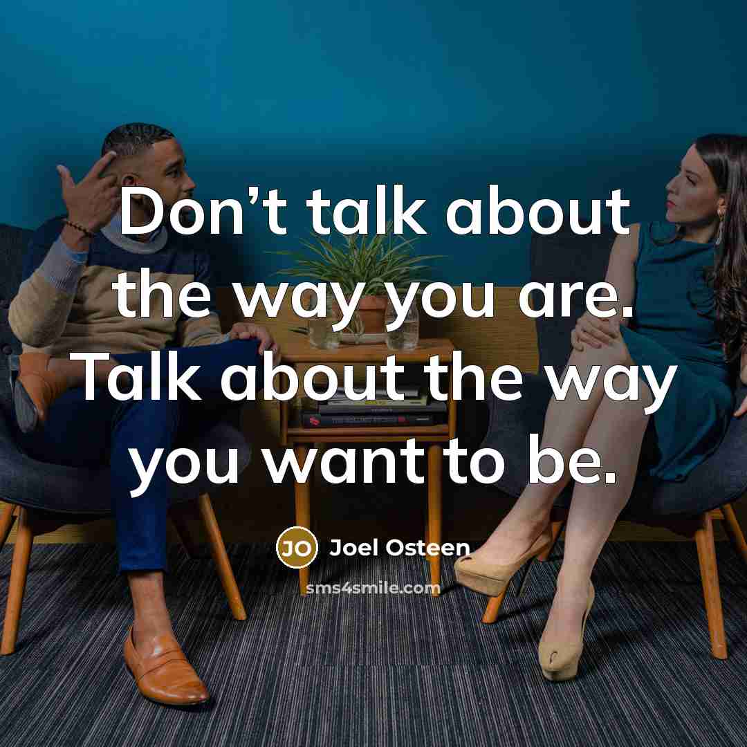 “Don’t talk about the way you are. Talk about the way you want to be.” quote by Joel Osteen