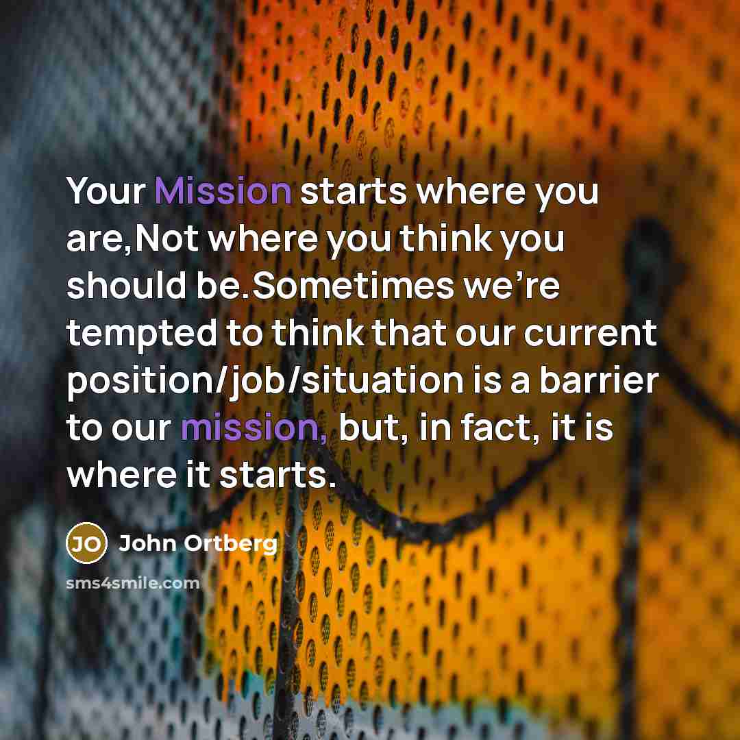 “Your Mission starts where you are,Not where you think you…” quote by John Ortberg