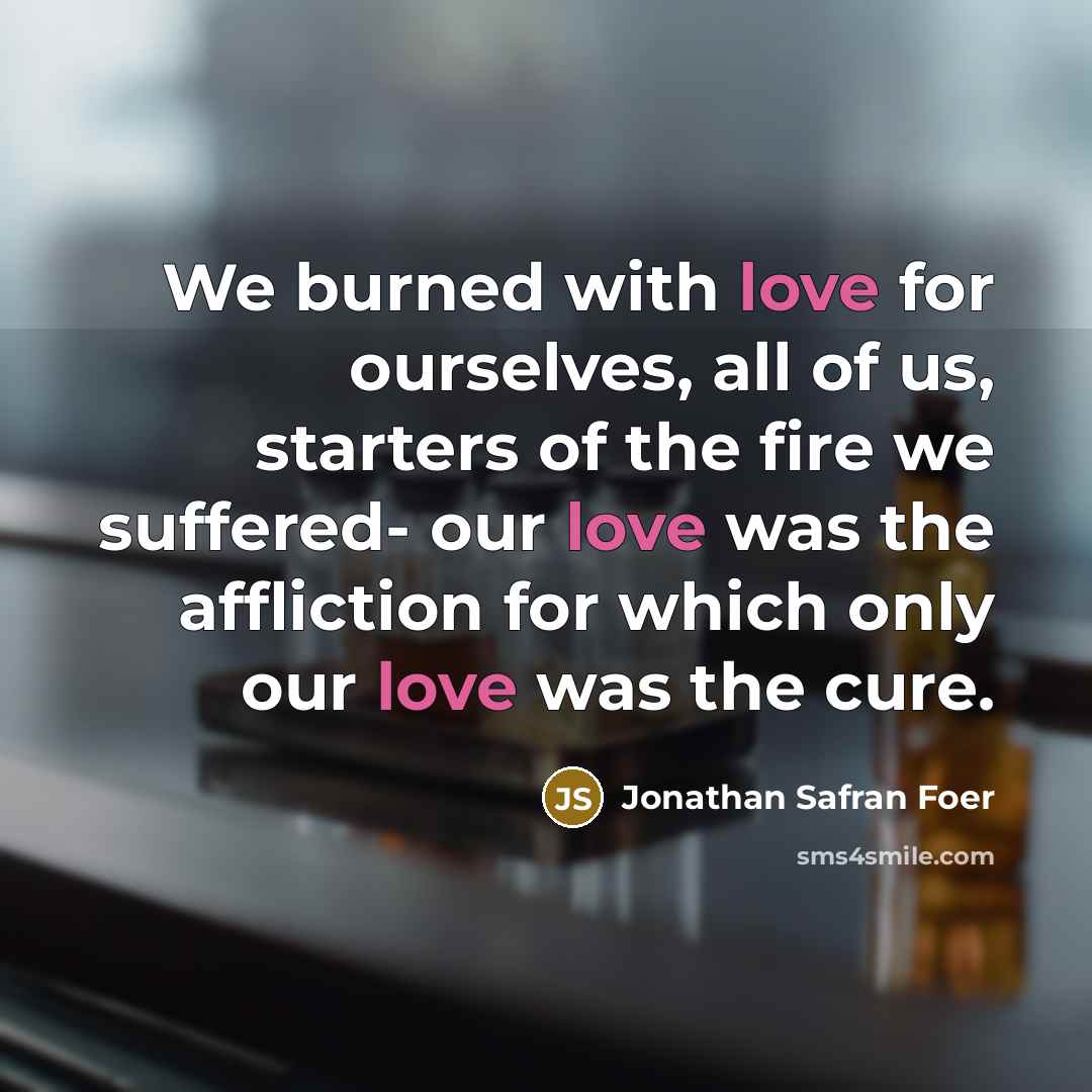 “We burned with love for ourselves, all of us, starters…” quote by Jonathan Safran Foer