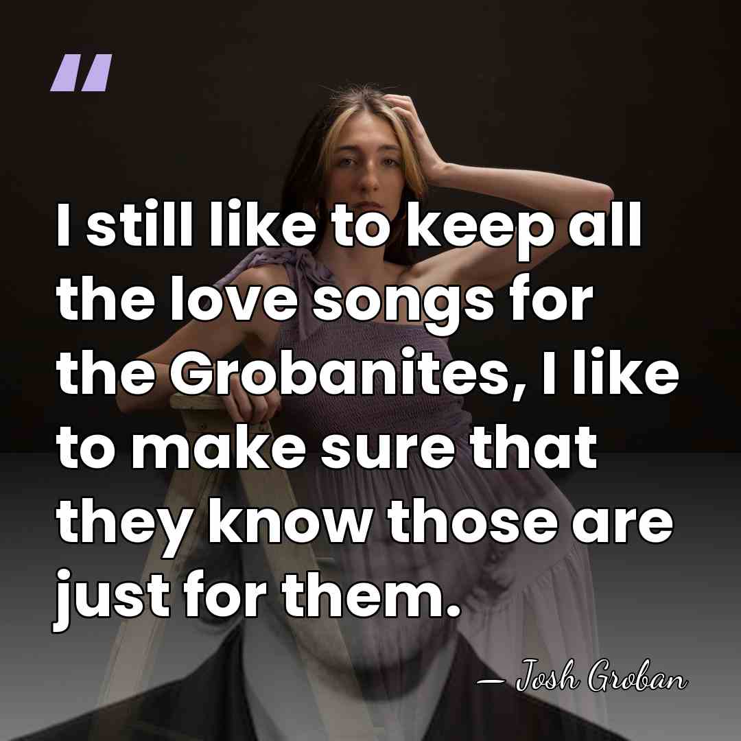I still like to keep all the love songs for the Grobanites,&hellip; - Josh Groban