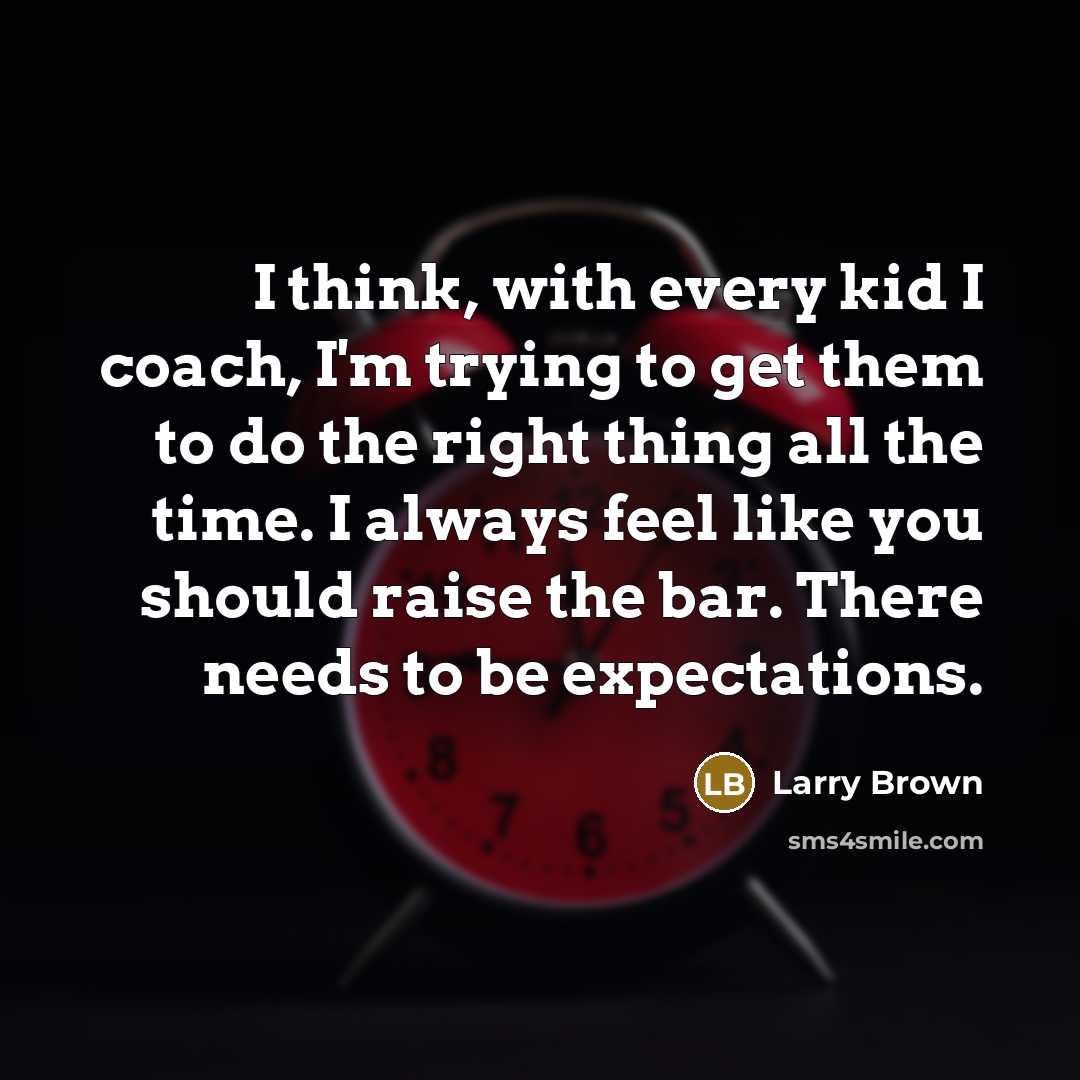 “I think, with every kid I coach, I'm trying to get them to do the right thing all the time. I always feel like you should raise the bar. There needs to be expectations.” quote by Larry Brown