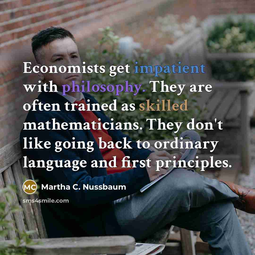 “Economists get impatient with philosophy. They are often trained as skilled mathematicians. They don't like going back to ordinary language and first principles.” quote by Martha C. Nussbaum