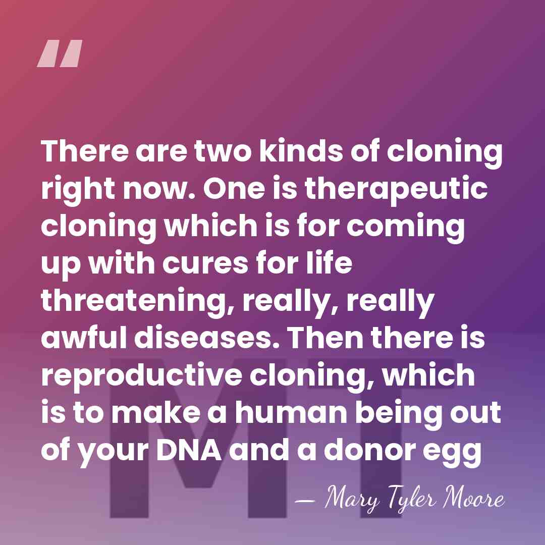 There are two kinds of cloning right now. One is therapeutic cloning&hellip; - Mary Tyler Moore