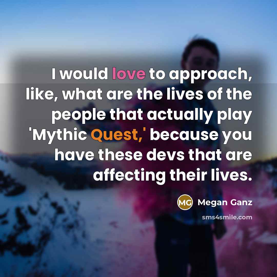 “I would love to approach, like, what are the lives…” quote by Megan Ganz