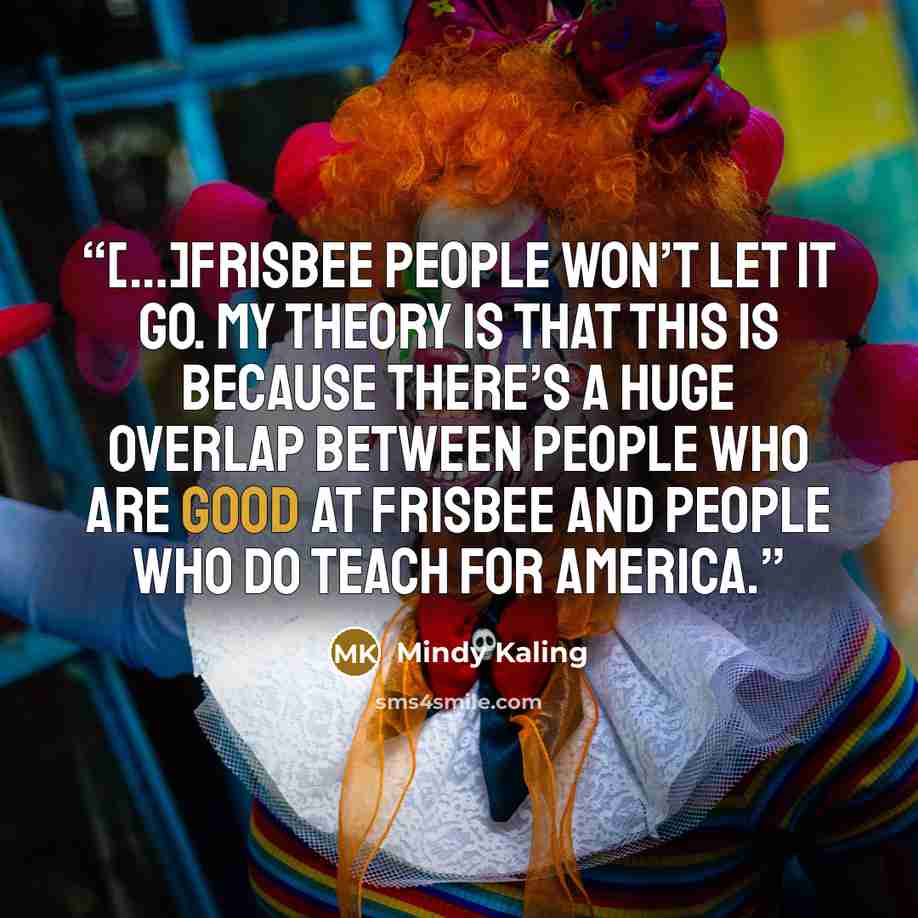 “[…]Frisbee people won’t let it go. My theory is that this is because there’s a huge overlap between people who are good at Frisbee and people who do Teach for America.” quote by Mindy Kaling